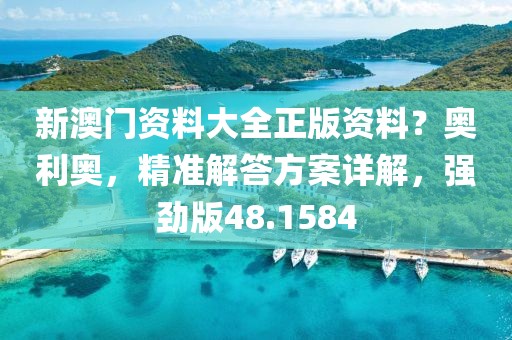 新澳门资料大全正版资料？奥利奥，精准解答方案详解，强劲版48.1584