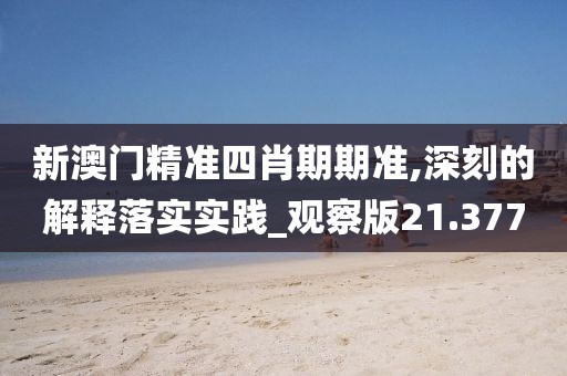 新澳门精准四肖期期准,深刻的解释落实实践_观察版21.377