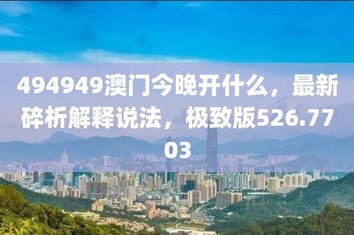 494949澳门今晚开什么，最新碎析解释说法，极致版526.7703