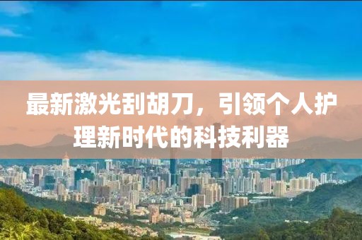最新激光刮胡刀，引领个人护理新时代的科技利器