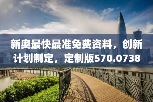 新奥最快最准免费资料，创新计划制定，定制版570.0738