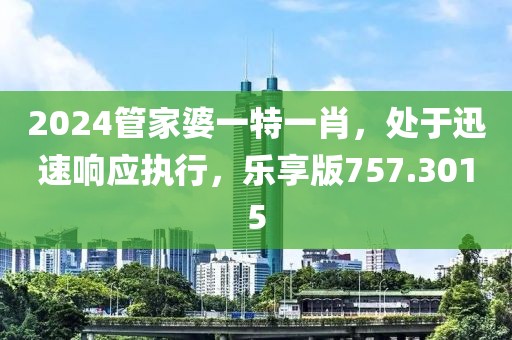 2024管家婆一特一肖，处于迅速响应执行，乐享版757.3015