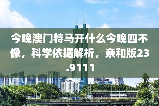 今晚澳门特马开什么今晚四不像，科学依据解析，亲和版23.9111