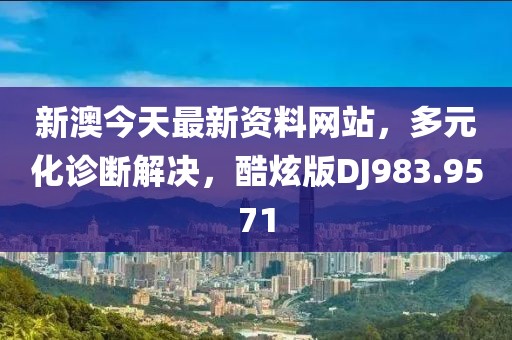 新澳今天最新资料网站，多元化诊断解决，酷炫版DJ983.9571