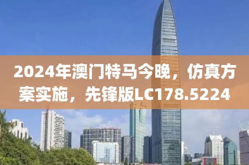 2024年澳门特马今晚，仿真方案实施，先锋版LC178.5224