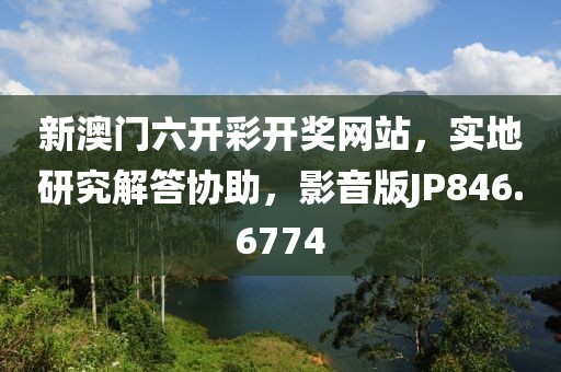 新澳门六开彩开奖网站，实地研究解答协助，影音版JP846.6774