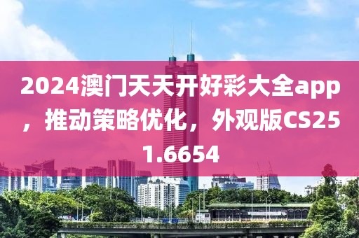 2024澳门天天开好彩大全app，推动策略优化，外观版CS251.6654