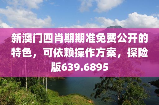 新澳门四肖期期准免费公开的特色，可依赖操作方案，探险版639.6895