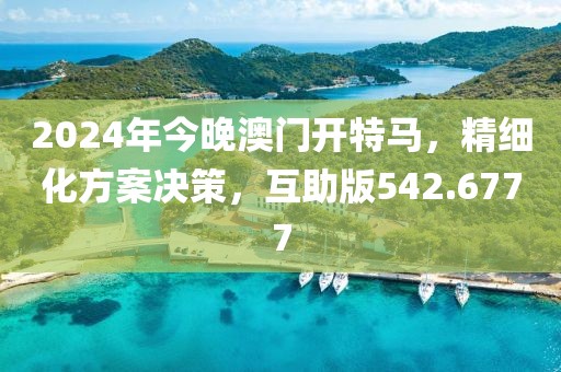 2024年今晚澳门开特马，精细化方案决策，互助版542.6777