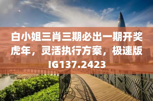 白小姐三肖三期必出一期开奖虎年，灵活执行方案，极速版IG137.2423