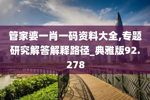 管家婆一肖一码资料大全,专题研究解答解释路径_典雅版92.278