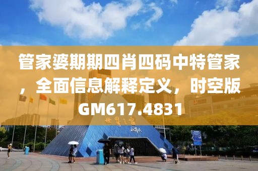管家婆期期四肖四码中特管家，全面信息解释定义，时空版GM617.4831