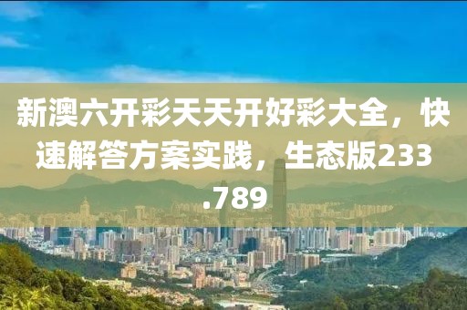 新澳六开彩天天开好彩大全，快速解答方案实践，生态版233.789