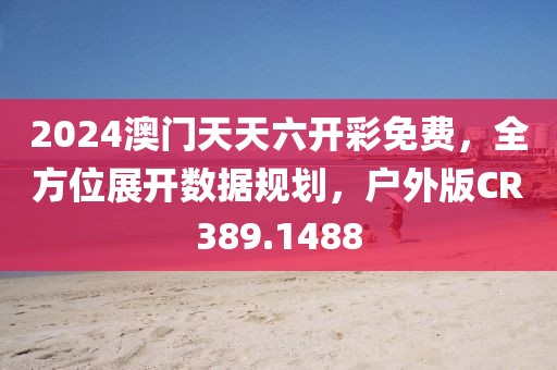 2024澳门天天六开彩免费，全方位展开数据规划，户外版CR389.1488