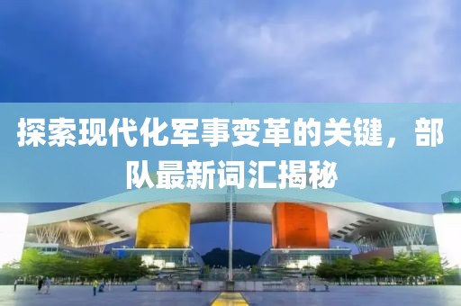探索现代化军事变革的关键，部队最新词汇揭秘