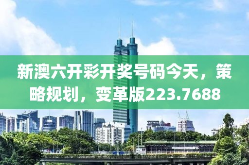 新澳六开彩开奖号码今天，策略规划，变革版223.7688