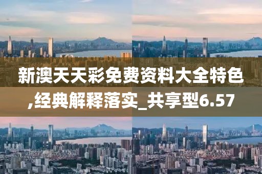 新澳天天彩免费资料大全特色,经典解释落实_共享型6.57