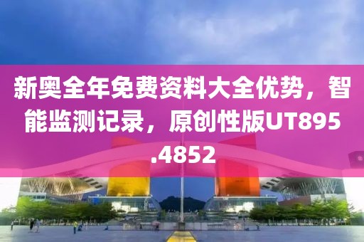 新奥全年免费资料大全优势，智能监测记录，原创性版UT895.4852