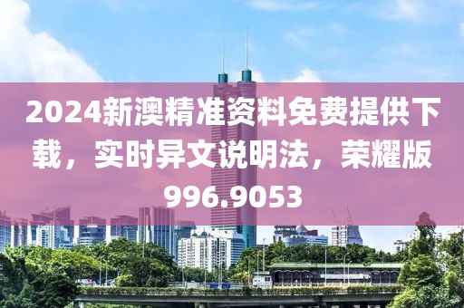 2024新澳精准资料免费提供下载，实时异文说明法，荣耀版996.9053
