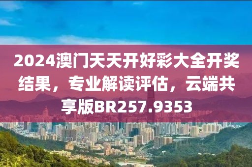 2024澳门天天开好彩大全开奖结果，专业解读评估，云端共享版BR257.9353