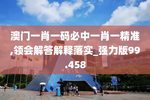 澳门一肖一码必中一肖一精准,领会解答解释落实_强力版99.458