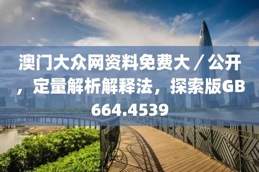 澳门大众网资料免费大／公开，定量解析解释法，探索版GB664.4539