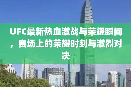 UFC最新热血激战与荣耀瞬间，赛场上的荣耀时刻与激烈对决