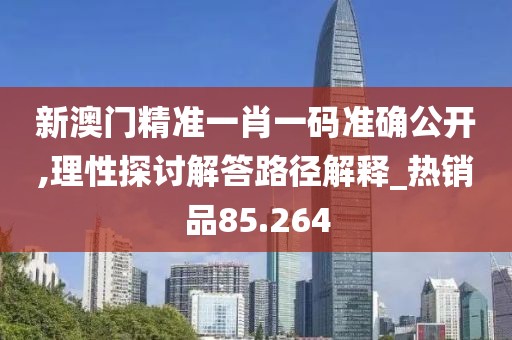 新澳门精准一肖一码准确公开,理性探讨解答路径解释_热销品85.264