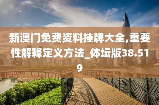新澳门免费资料挂牌大全,重要性解释定义方法_体坛版38.519