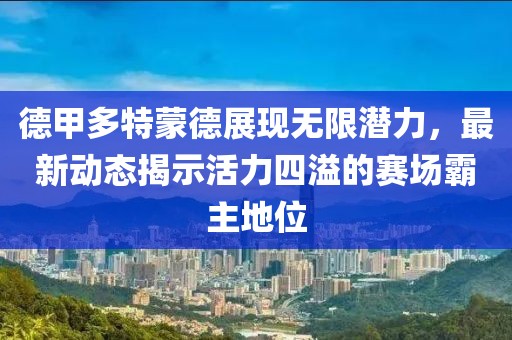 德甲多特蒙德展现无限潜力，最新动态揭示活力四溢的赛场霸主地位