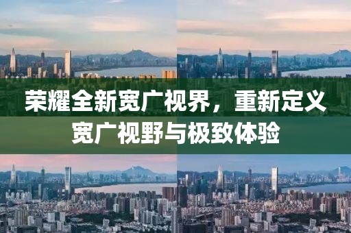 荣耀全新宽广视界，重新定义宽广视野与极致体验