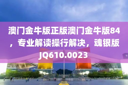 澳门金牛版正版澳门金牛版84，专业解读操行解决，魂银版JQ610.0023