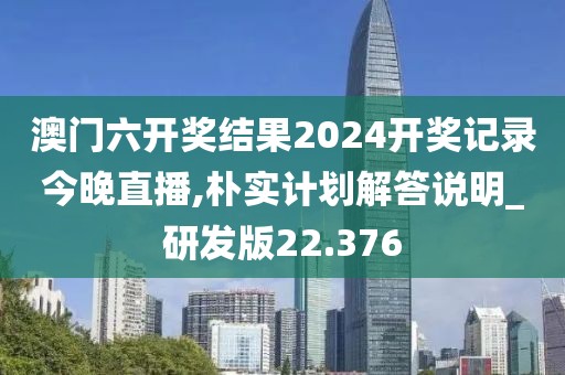 澳门六开奖结果2024开奖记录今晚直播,朴实计划解答说明_研发版22.376