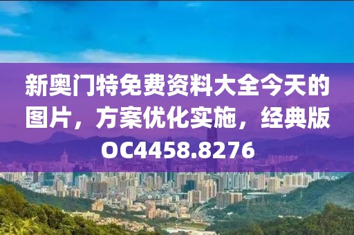 新奥门特免费资料大全今天的图片，方案优化实施，经典版OC4458.8276