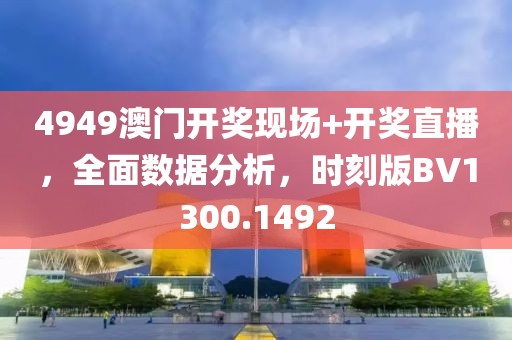 4949澳门开奖现场+开奖直播，全面数据分析，时刻版BV1300.1492