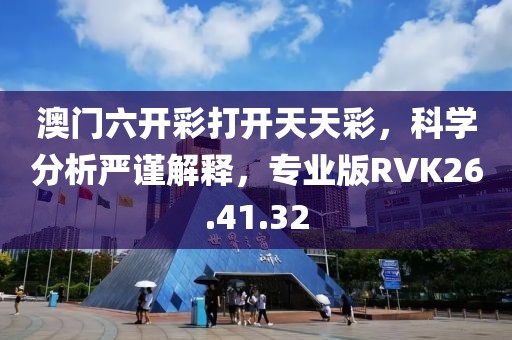 澳门六开彩打开天天彩，科学分析严谨解释，专业版RVK26.41.32