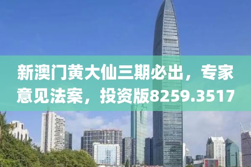 新澳门黄大仙三期必出，专家意见法案，投资版8259.3517