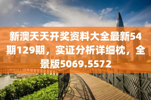 新澳天天开奖资料大全最新54期129期，实证分析详细枕，全景版5069.5572