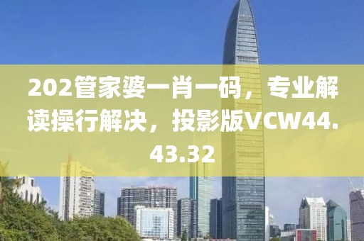 202管家婆一肖一码，专业解读操行解决，投影版VCW44.43.32