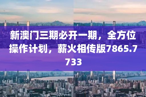 新澳门三期必开一期，全方位操作计划，薪火相传版7865.7733