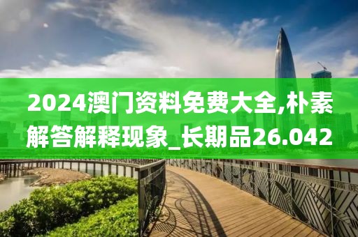 2024澳门资料免费大全,朴素解答解释现象_长期品26.042