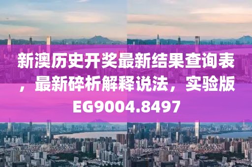 新澳历史开奖最新结果查询表，最新碎析解释说法，实验版EG9004.8497