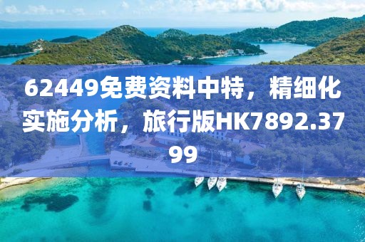 62449免费资料中特，精细化实施分析，旅行版HK7892.3799
