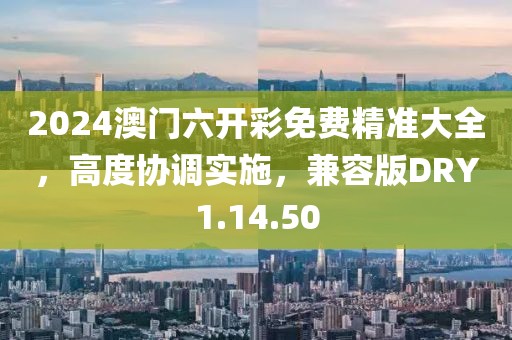 2024澳门六开彩免费精准大全，高度协调实施，兼容版DRY1.14.50