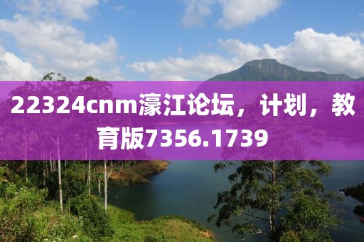 22324cnm濠江论坛，计划，教育版7356.1739