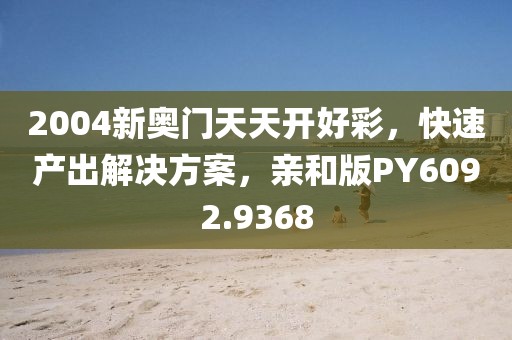 2004新奥门天天开好彩，快速产出解决方案，亲和版PY6092.9368