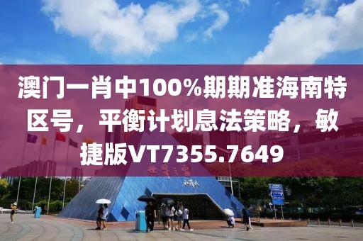 澳门一肖中100%期期准海南特区号，平衡计划息法策略，敏捷版VT7355.7649