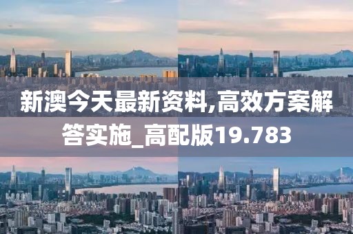 新澳今天最新资料,高效方案解答实施_高配版19.783