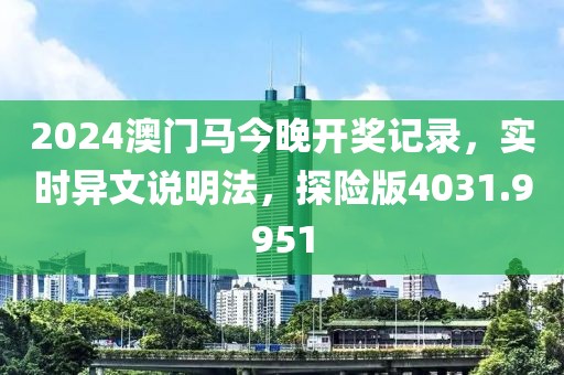 2024澳门马今晚开奖记录，实时异文说明法，探险版4031.9951