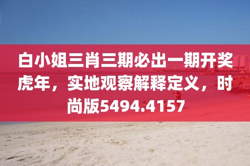 白小姐三肖三期必出一期开奖虎年，实地观察解释定义，时尚版5494.4157